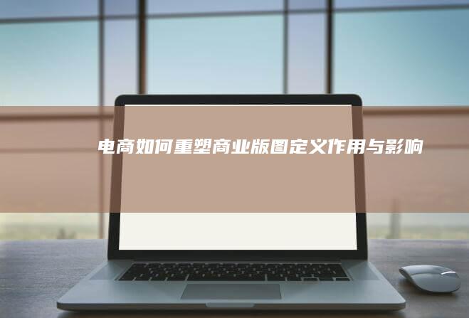 电商如何重塑商业版图：定义、作用与影响