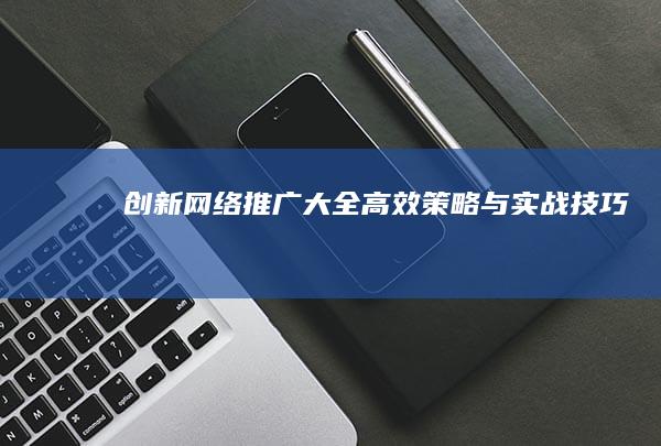 创新网络推广大全：高效策略与实战技巧